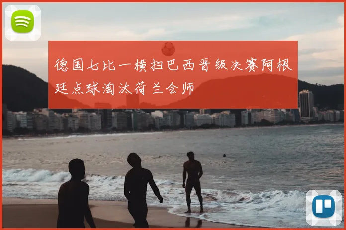 德国七比一横扫巴西晋级决赛阿根廷点球淘汰荷兰会师