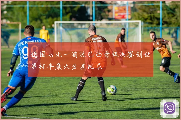 德国七比一淘汰巴西晋级决赛创世界杯半最大分差纪录