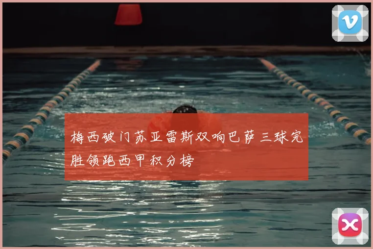 梅西破门苏亚雷斯双响巴萨三球完胜领跑西甲积分榜