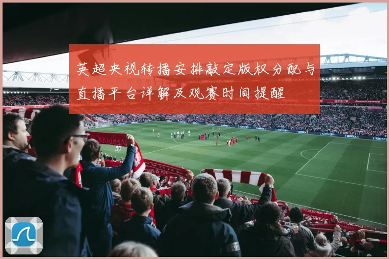 英超央视转播安排敲定版权分配与直播平台详解及观赛时间提醒