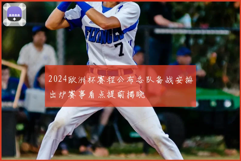 2024欧洲杯赛程公布各队备战安排出炉赛事看点提前揭晓