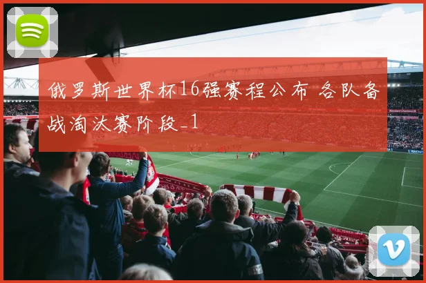 俄罗斯世界杯16强赛程公布 各队备战淘汰赛阶段_1