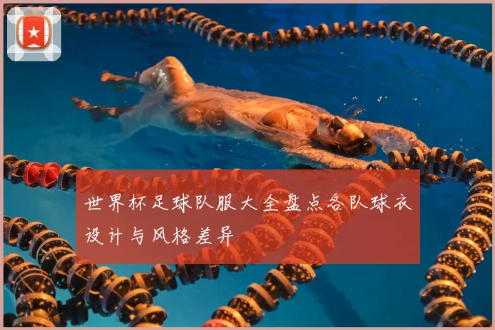 世界杯足球队服大全盘点各队球衣设计与风格差异