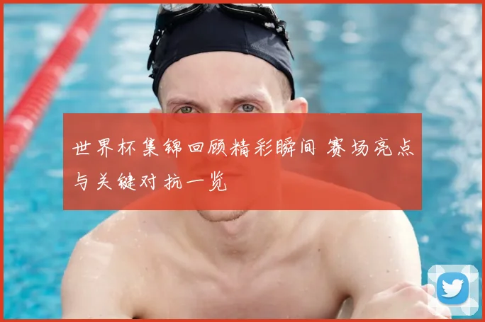 世界杯集锦回顾精彩瞬间 赛场亮点与关键对抗一览