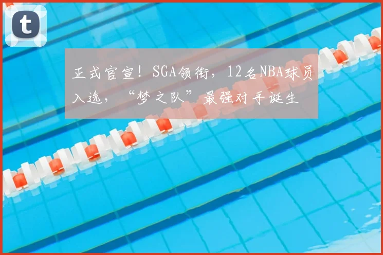 正式官宣!SGA领衔,12名NBA球员入选,“梦之队”最强对手诞生