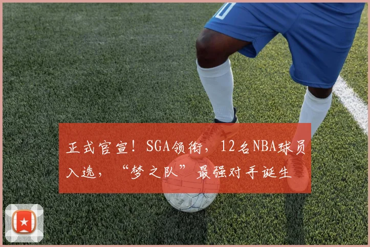 正式官宣！SGA领衔，12名NBA球员入选，“梦之队”最强对手诞生