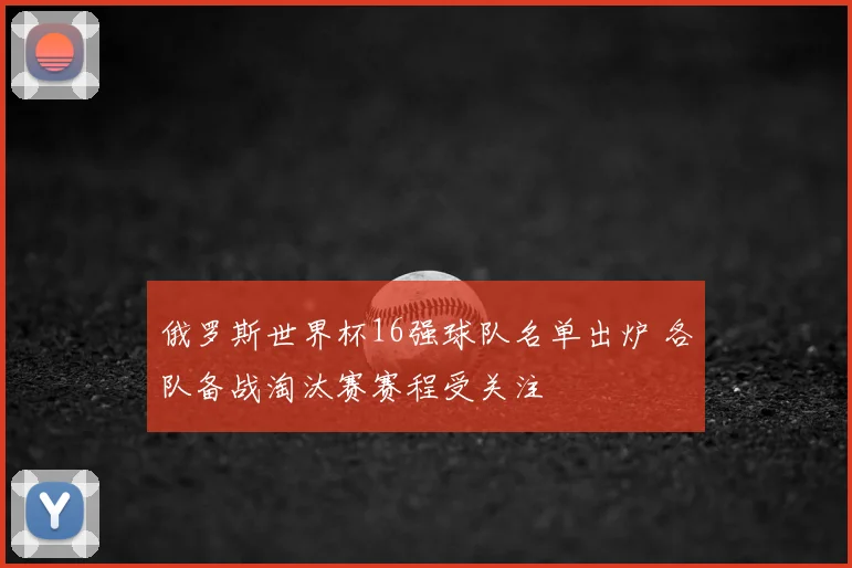 俄罗斯世界杯16强球队名单出炉 各队备战淘汰赛赛程受关注