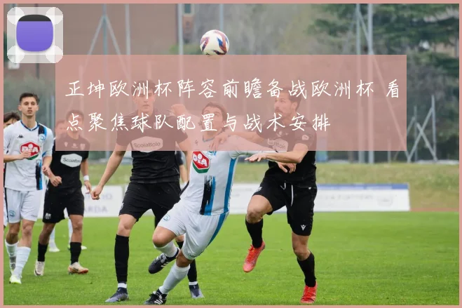 正坤欧洲杯阵容前瞻备战欧洲杯 看点聚焦球队配置与战术安排