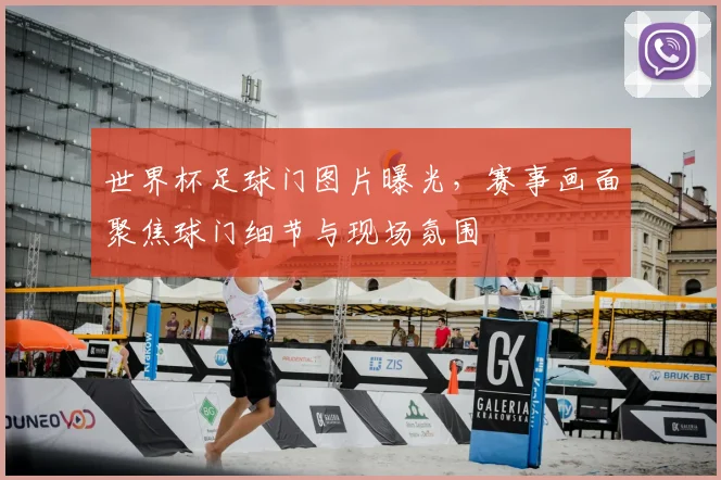 世界杯足球门图片曝光，赛事画面聚焦球门细节与现场氛围