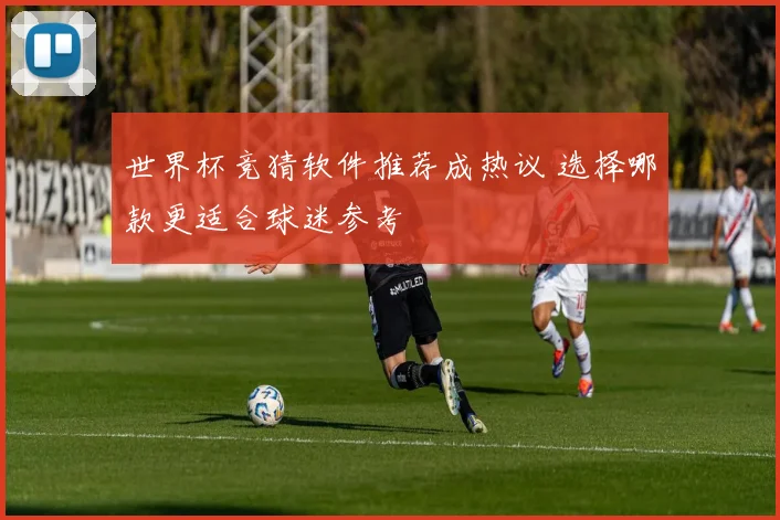 世界杯竞猜软件推荐成热议 选择哪款更适合球迷参考